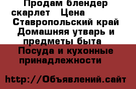 Продам блендер скарлет › Цена ­ 1 800 - Ставропольский край Домашняя утварь и предметы быта » Посуда и кухонные принадлежности   